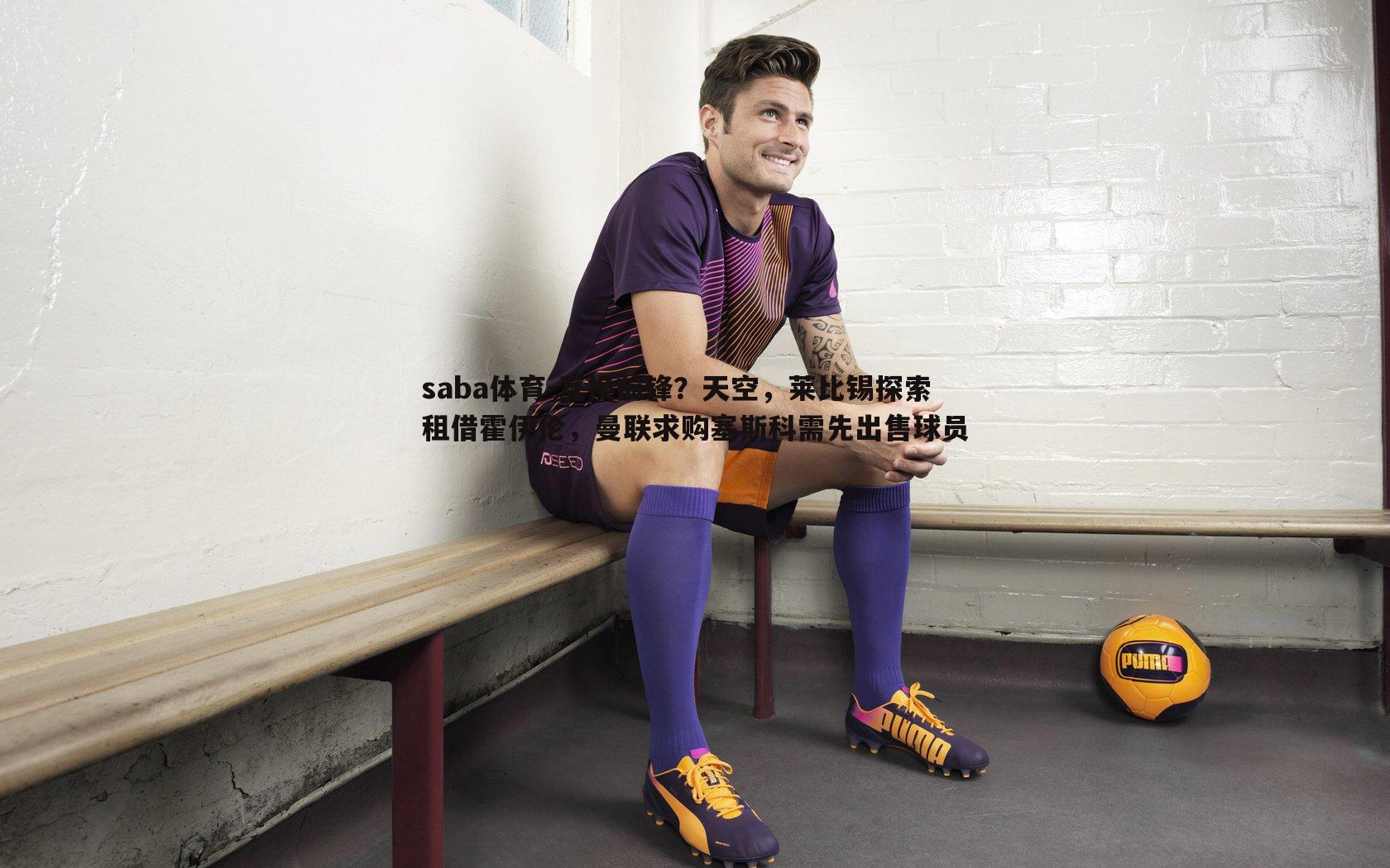 saba体育-互换前锋?天空,莱比锡探索租借霍伊伦,曼联求购塞斯科需先出售球员-第1张图片-saba体育 saba体育-互换前锋?天空,莱比锡探索租借霍伊伦,曼联求购塞斯科需先出售球员-第1张图片-saba体育