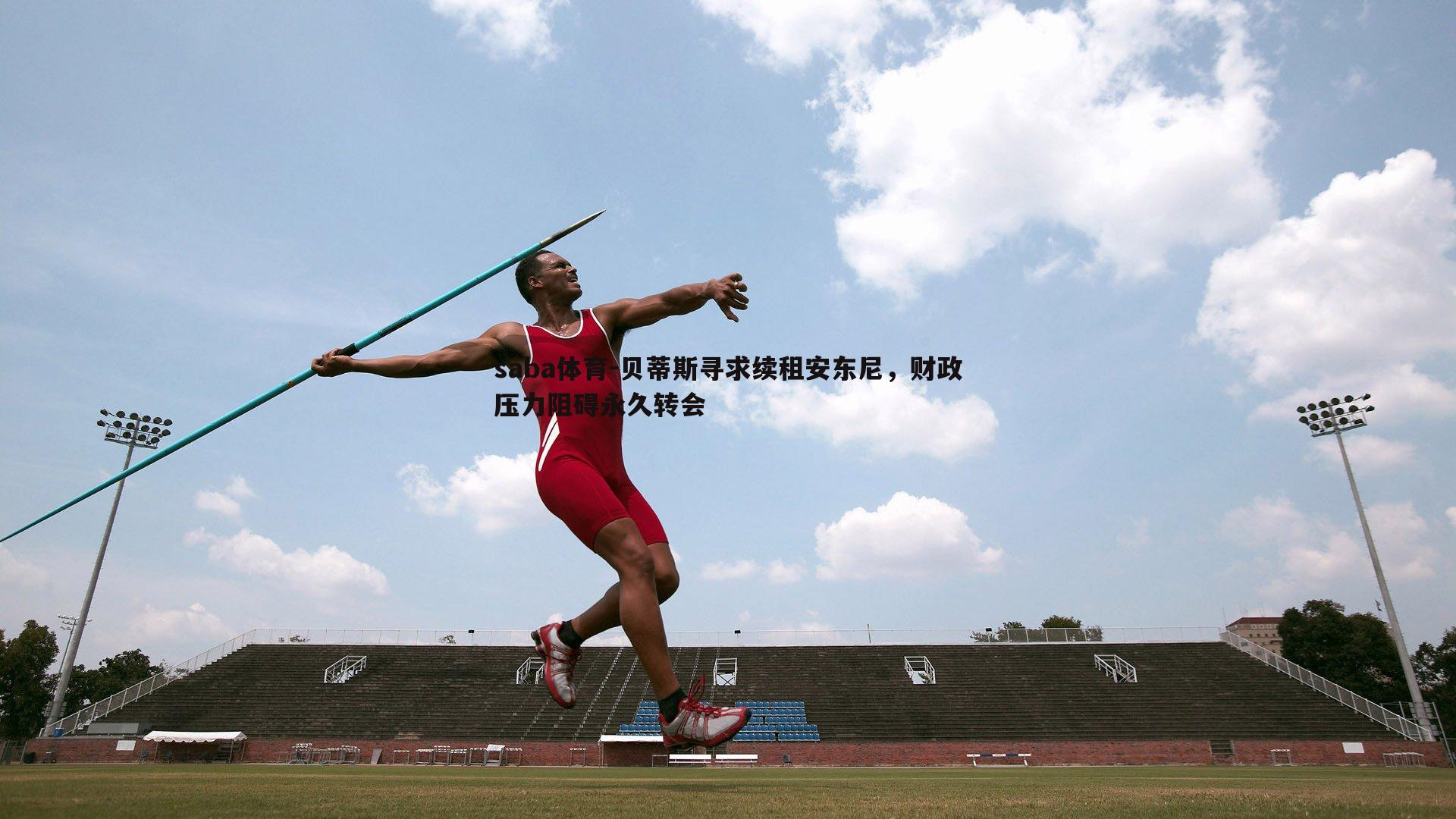 saba体育-贝蒂斯寻求续租安东尼,财政压力阻碍永久转会-第2张图片-saba体育 saba体育-贝蒂斯寻求续租安东尼,财政压力阻碍永久转会-第2张图片-saba体育